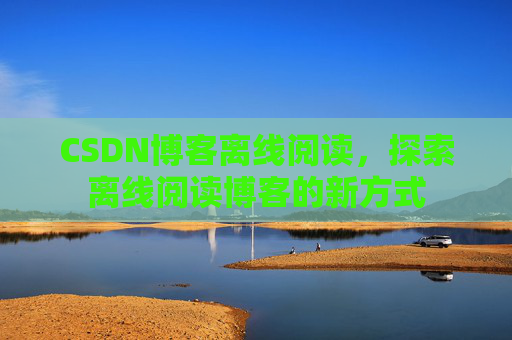 CSDN博客离线阅读，探索离线阅读博客的新方式